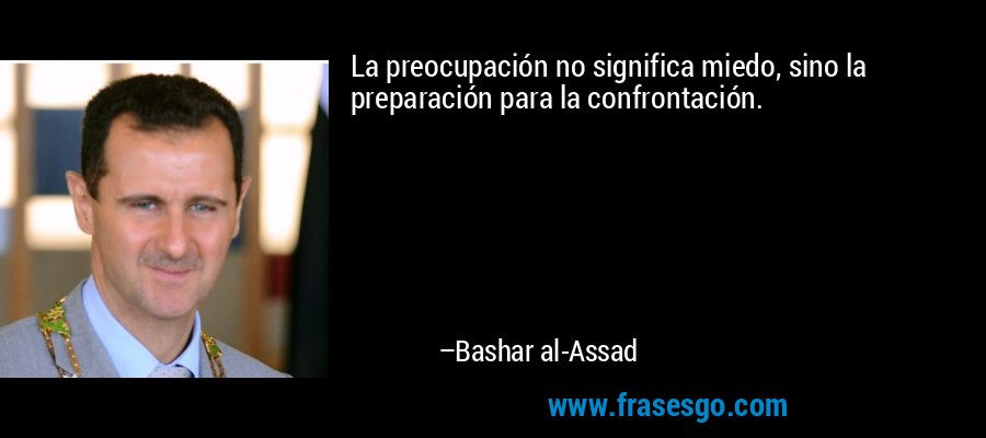 La preocupación no significa miedo, sino la preparación para la confrontación. – Bashar al-Assad