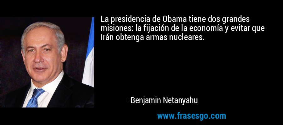 La presidencia de Obama tiene dos grandes misiones: la fijación de la economía y evitar que Irán obtenga armas nucleares. – Benjamin Netanyahu