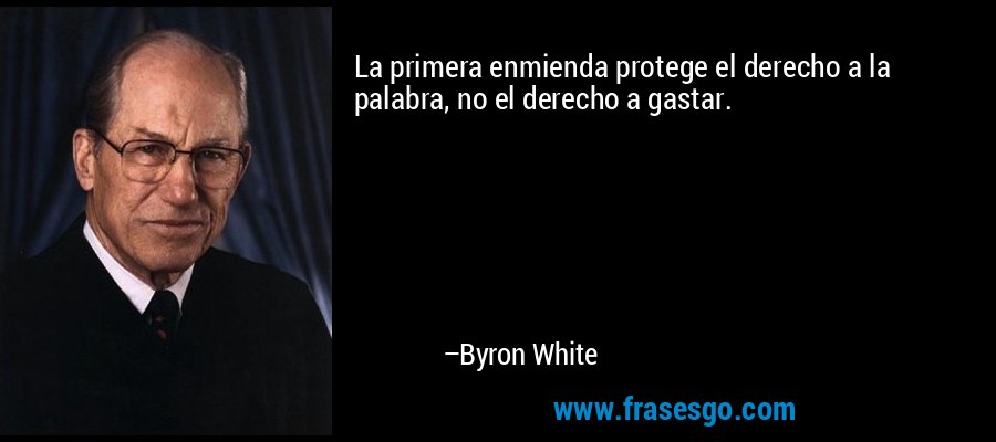 La primera enmienda protege el derecho a la palabra, no el derecho a gastar. – Byron White