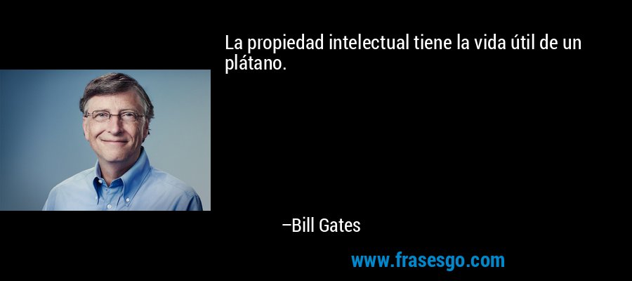La propiedad intelectual tiene la vida útil de un plátano. – Bill Gates