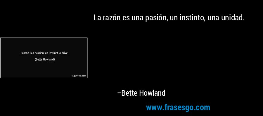 La razón es una pasión, un instinto, una unidad. – Bette Howland