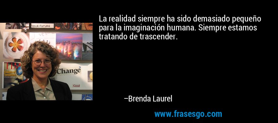 La realidad siempre ha sido demasiado pequeño para la imaginación humana. Siempre estamos tratando de trascender. – Brenda Laurel