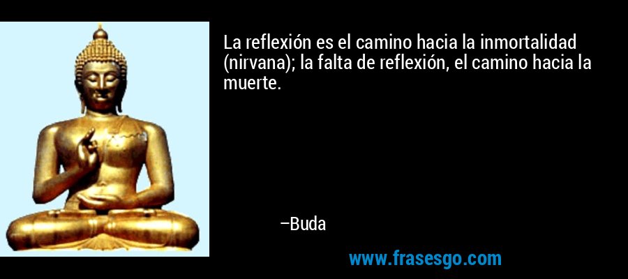 La reflexión es el camino hacia la inmortalidad (nirvana); la falta de reflexión, el camino hacia la muerte. – Buda