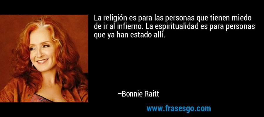 La religión es para las personas que tienen miedo de ir al infierno. La espiritualidad es para personas que ya han estado allí. – Bonnie Raitt