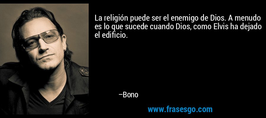 La religión puede ser el enemigo de Dios. A menudo es lo que sucede cuando Dios, como Elvis ha dejado el edificio. – Bono