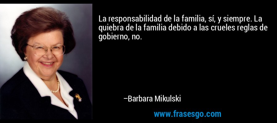 La responsabilidad de la familia, sí, y siempre. La quiebra de la familia debido a las crueles reglas de gobierno, no. – Barbara Mikulski
