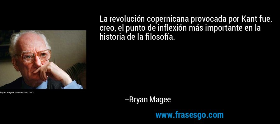 La revolución copernicana provocada por Kant fue, creo, el punto de inflexión más importante en la historia de la filosofía. – Bryan Magee