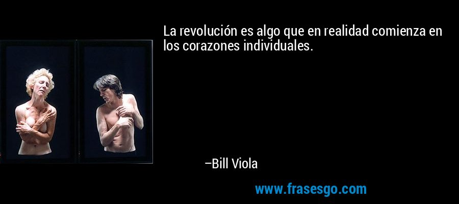 La revolución es algo que en realidad comienza en los corazones individuales. – Bill Viola