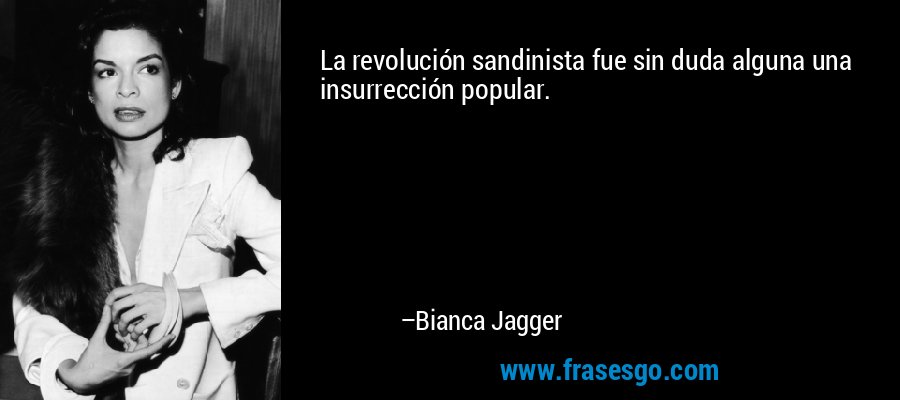La revolución sandinista fue sin duda alguna una insurrección popular. – Bianca Jagger
