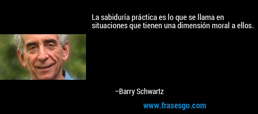 La sabiduría práctica es lo que se llama en situaciones que tienen una dimensión moral a ellos. – Barry Schwartz