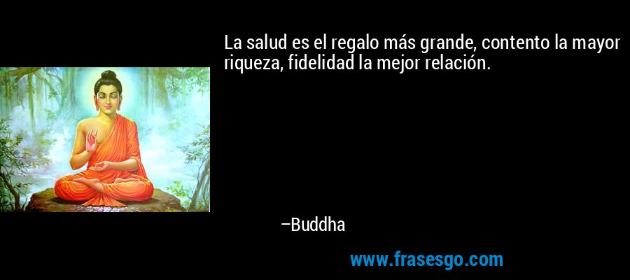 La salud es el regalo más grande, contento la mayor riqueza, fidelidad la mejor relación. – Buddha