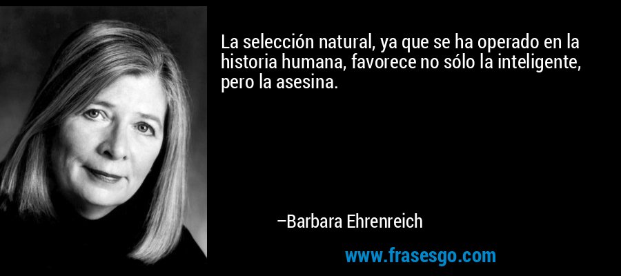 La selección natural, ya que se ha operado en la historia humana, favorece no sólo la inteligente, pero la asesina. – Barbara Ehrenreich
