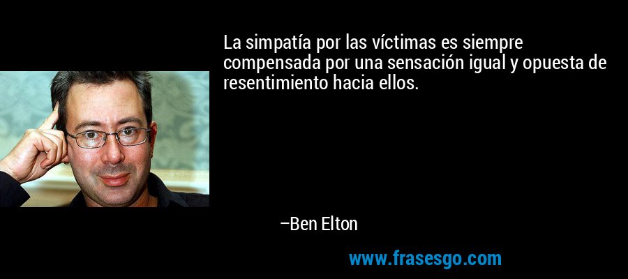 La simpatía por las víctimas es siempre compensada por una sensación igual y opuesta de resentimiento hacia ellos. – Ben Elton