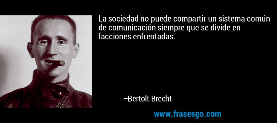 La sociedad no puede compartir un sistema común de comunicación siempre que se divide en facciones enfrentadas. – Bertolt Brecht
