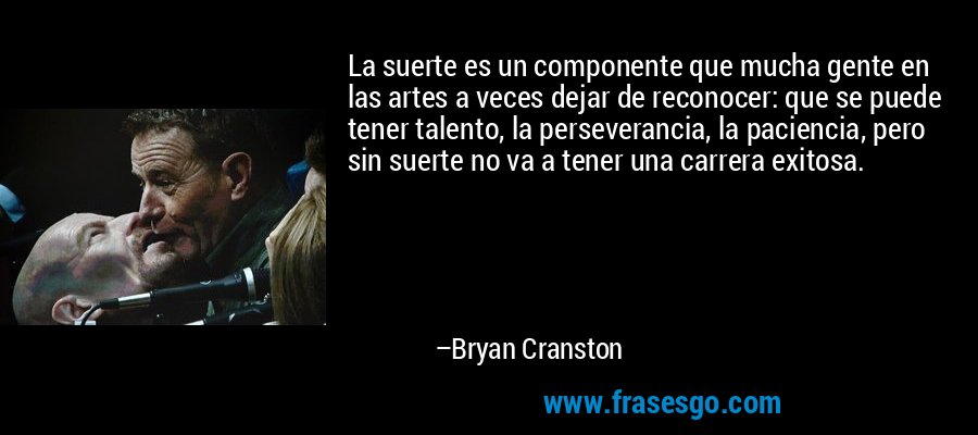 La suerte es un componente que mucha gente en las artes a veces dejar de reconocer: que se puede tener talento, la perseverancia, la paciencia, pero sin suerte no va a tener una carrera exitosa. – Bryan Cranston