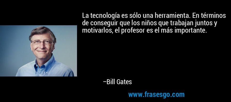 La tecnología es sólo una herramienta. En términos de conseguir que los niños que trabajan juntos y motivarlos, el profesor es el más importante. – Bill Gates