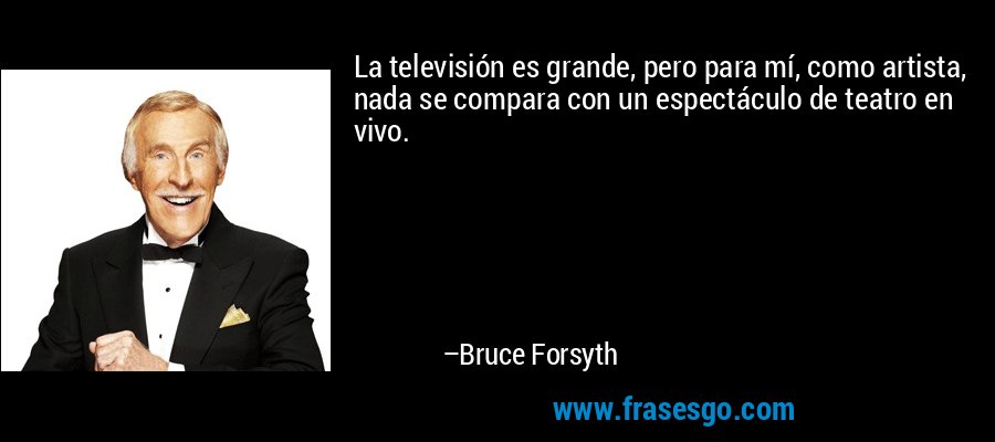 La televisión es grande, pero para mí, como artista, nada se compara con un espectáculo de teatro en vivo. – Bruce Forsyth