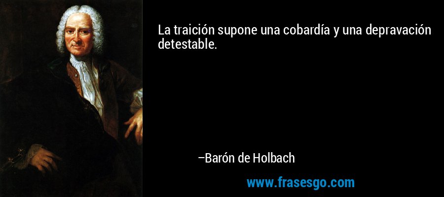 La traición supone una cobardía y una depravación detestable. – Barón de Holbach