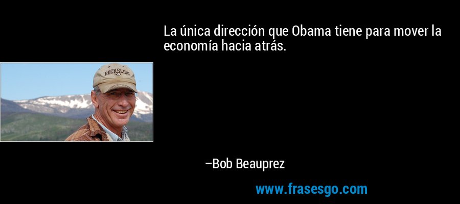 La única dirección que Obama tiene para mover la economía hacia atrás. – Bob Beauprez