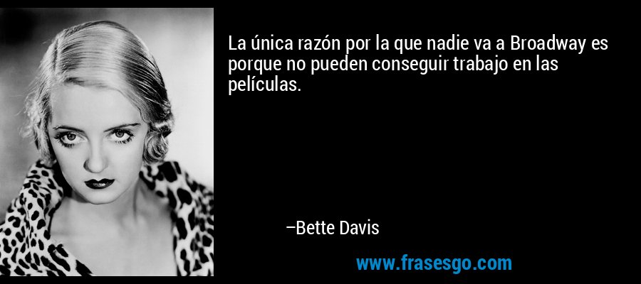 La única razón por la que nadie va a Broadway es porque no pueden conseguir trabajo en las películas. – Bette Davis