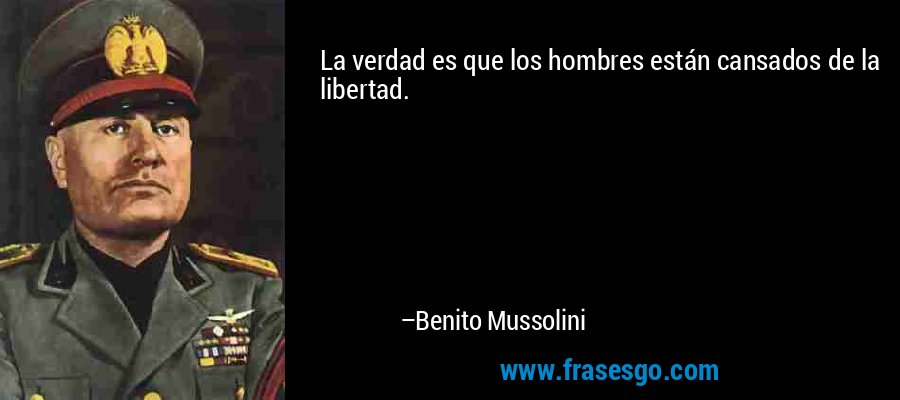 La verdad es que los hombres están cansados ​​de la libertad. – Benito Mussolini