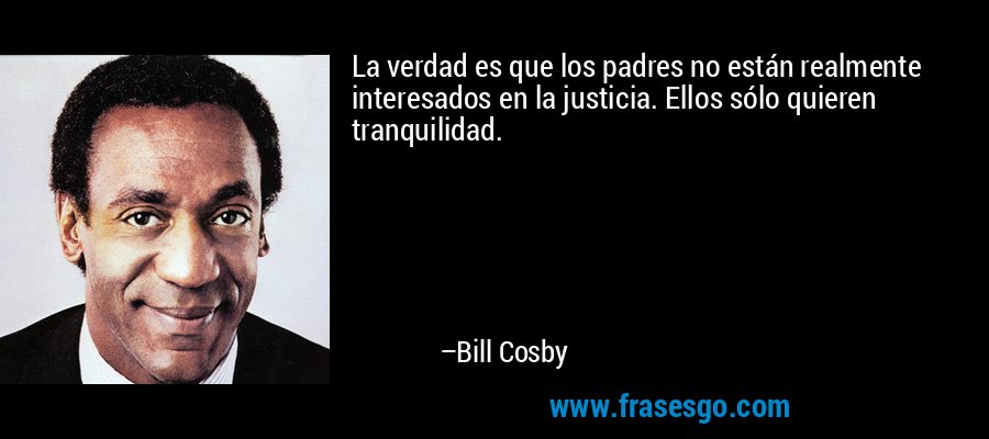 La verdad es que los padres no están realmente interesados ​​en la justicia. Ellos sólo quieren tranquilidad. – Bill Cosby