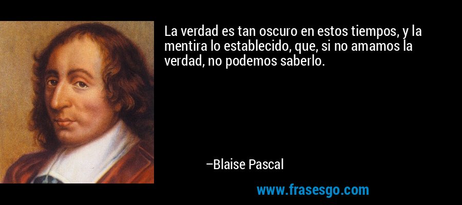 La verdad es tan oscuro en estos tiempos, y la mentira lo establecido, que, si no amamos la verdad, no podemos saberlo. – Blaise Pascal