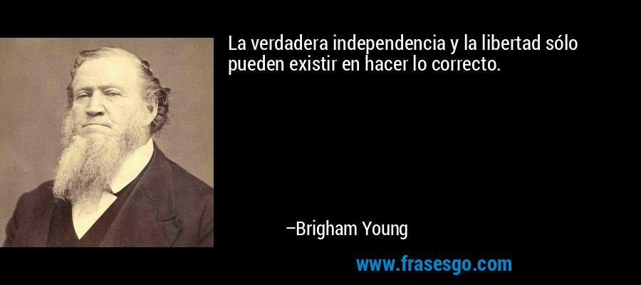 La verdadera independencia y la libertad sólo pueden existir en hacer lo correcto. – Brigham Young