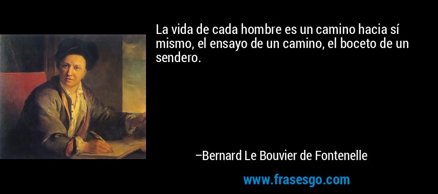 La vida de cada hombre es un camino hacia sí mismo, el ensayo de un camino, el boceto de un sendero. – Bernard Le Bouvier de Fontenelle