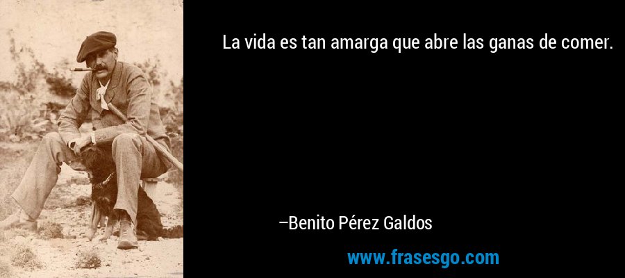 La vida es tan amarga que abre las ganas de comer. – Benito Pérez Galdos