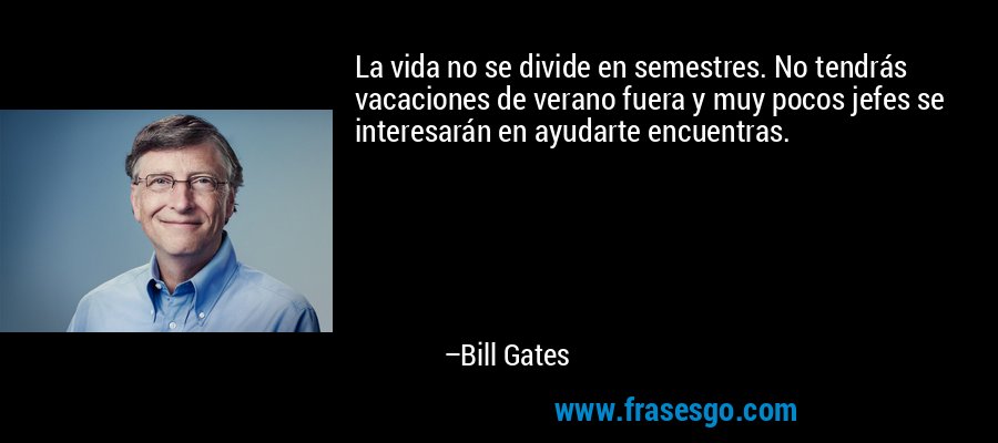 La vida no se divide en semestres. No tendrás vacaciones de verano fuera y muy pocos jefes se interesarán en ayudarte encuentras. – Bill Gates