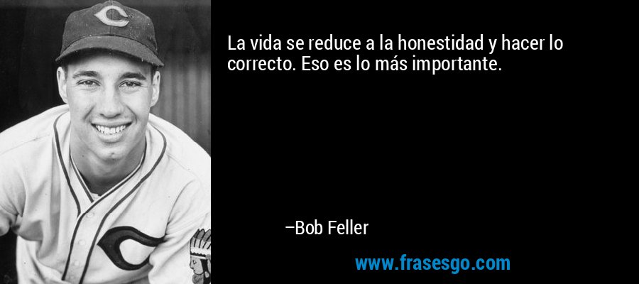 La vida se reduce a la honestidad y hacer lo correcto. Eso es lo más importante. – Bob Feller