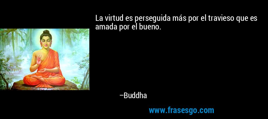 La virtud es perseguida más por el travieso que es amada por el bueno. – Buddha