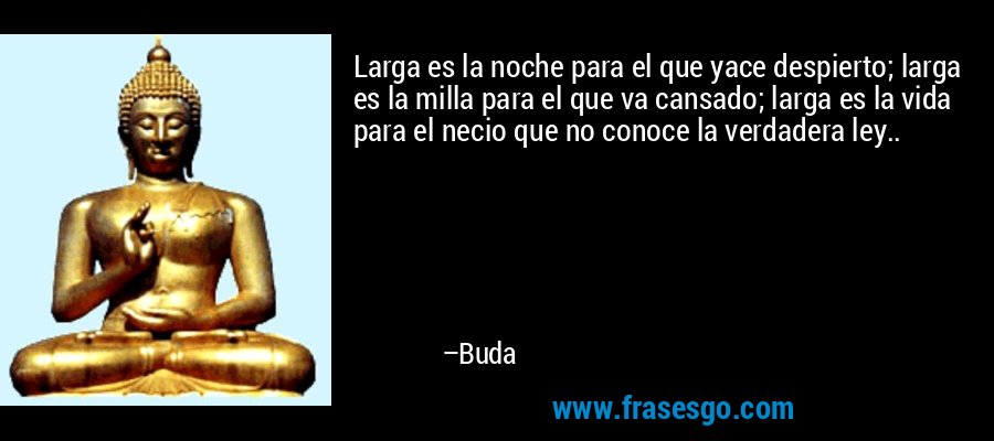 Larga es la noche para el que yace despierto; larga es la milla para el que va cansado; larga es la vida para el necio que no conoce la verdadera ley.. – Buda