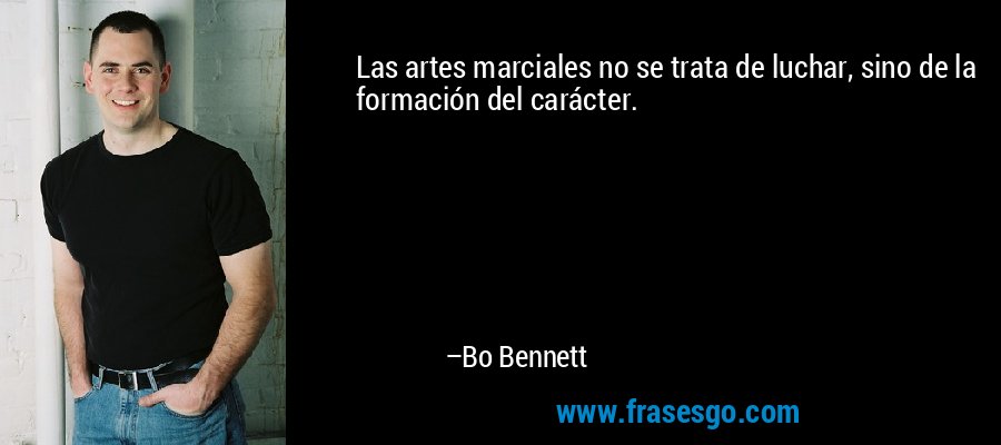 Las artes marciales no se trata de luchar, sino de la formación del carácter. – Bo Bennett