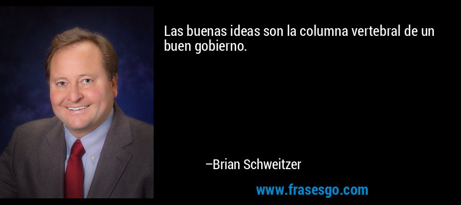 Las buenas ideas son la columna vertebral de un buen gobierno. – Brian Schweitzer