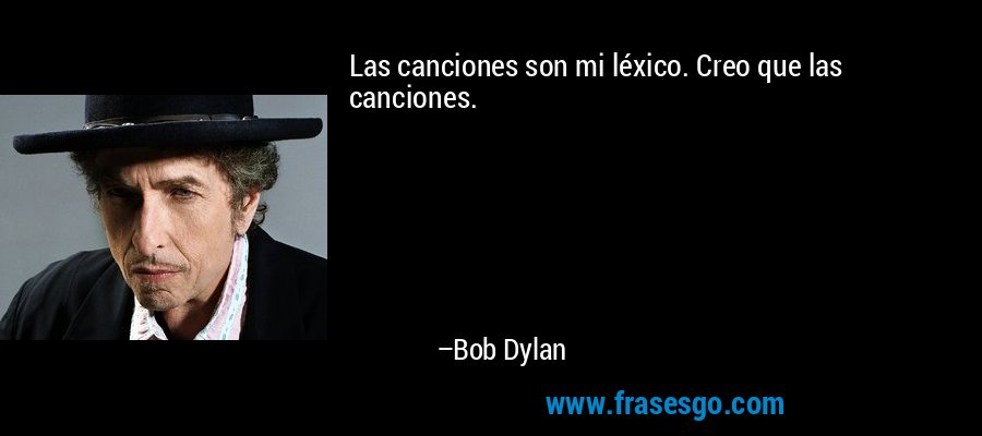 Las canciones son mi léxico. Creo que las canciones. – Bob Dylan