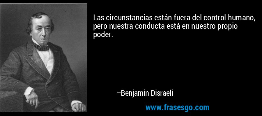 Las circunstancias están fuera del control humano, pero nuestra conducta está en nuestro propio poder. – Benjamin Disraeli