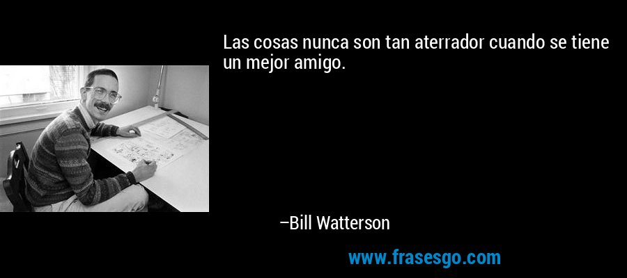 Las cosas nunca son tan aterrador cuando se tiene un mejor amigo. – Bill Watterson