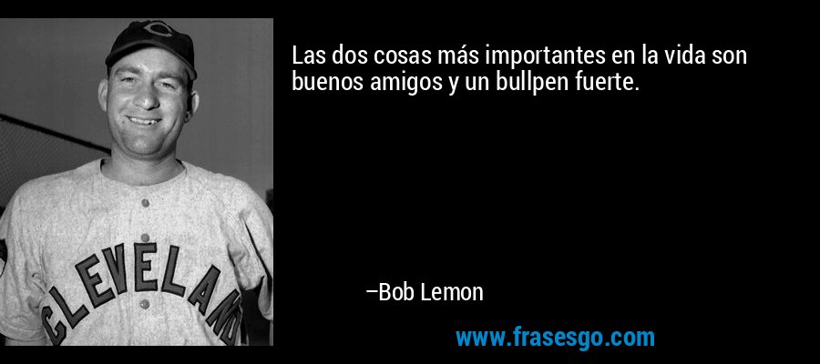 Las dos cosas más importantes en la vida son buenos amigos y un bullpen fuerte. – Bob Lemon