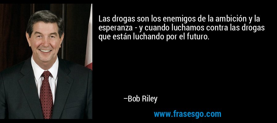 Las drogas son los enemigos de la ambición y la esperanza - y cuando luchamos contra las drogas que están luchando por el futuro. – Bob Riley