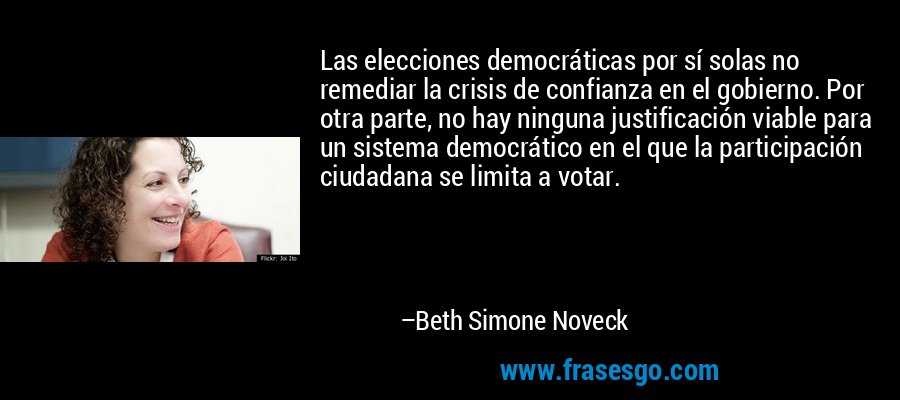 Las elecciones democráticas por sí solas no remediar la crisis de confianza en el gobierno. Por otra parte, no hay ninguna justificación viable para un sistema democrático en el que la participación ciudadana se limita a votar. – Beth Simone Noveck