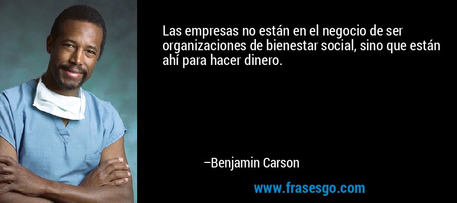 Las empresas no están en el negocio de ser organizaciones de bienestar social, sino que están ahí para hacer dinero. – Benjamin Carson