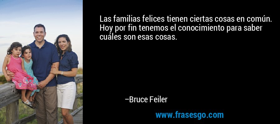 Las familias felices tienen ciertas cosas en común. Hoy por fin tenemos el conocimiento para saber cuáles son esas cosas. – Bruce Feiler