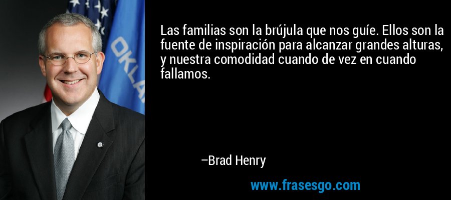 Las familias son la brújula que nos guíe. Ellos son la fuente de inspiración para alcanzar grandes alturas, y nuestra comodidad cuando de vez en cuando fallamos. – Brad Henry