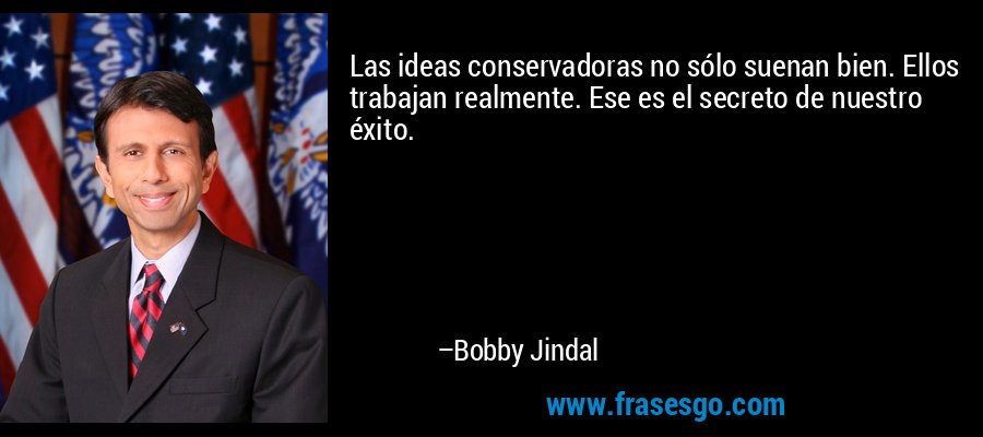 Las ideas conservadoras no sólo suenan bien. Ellos trabajan realmente. Ese es el secreto de nuestro éxito. – Bobby Jindal