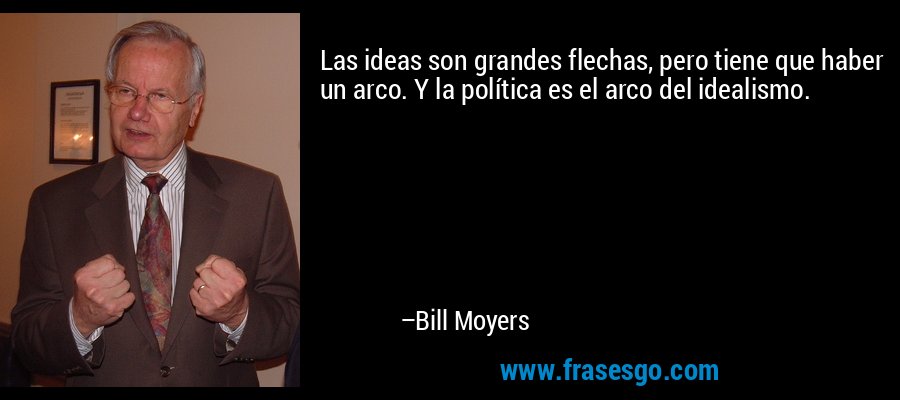 Las ideas son grandes flechas, pero tiene que haber un arco. Y la política es el arco del idealismo. – Bill Moyers