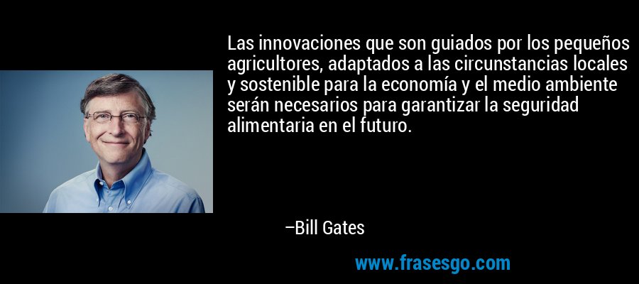 Las innovaciones que son guiados por los pequeños agricultores, adaptados a las circunstancias locales y sostenible para la economía y el medio ambiente serán necesarios para garantizar la seguridad alimentaria en el futuro. – Bill Gates