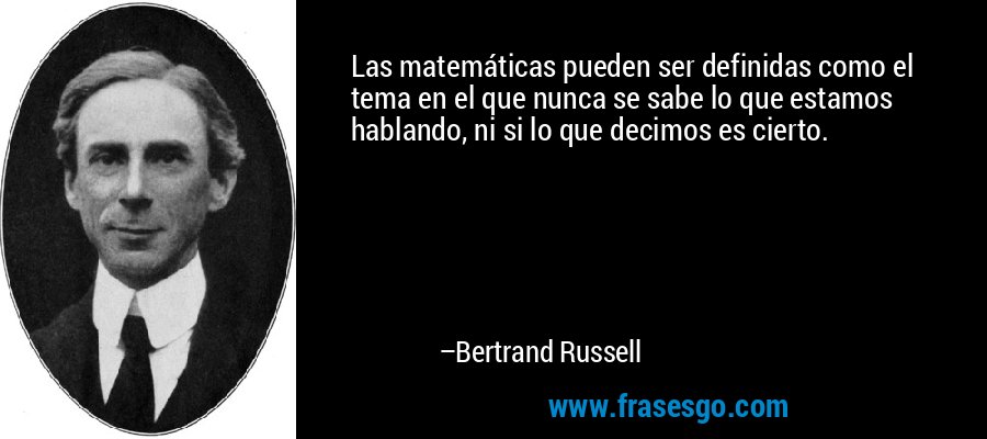 Las matemáticas pueden ser definidas como el tema en el que nunca se sabe lo que estamos hablando, ni si lo que decimos es cierto. – Bertrand Russell