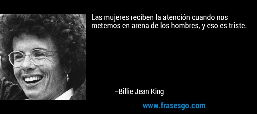 Las mujeres reciben la atención cuando nos metemos en arena de los hombres, y eso es triste. – Billie Jean King